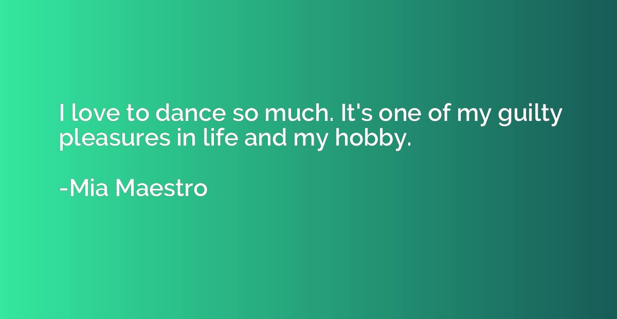 I love to dance so much. It's one of my guilty pleasures in 