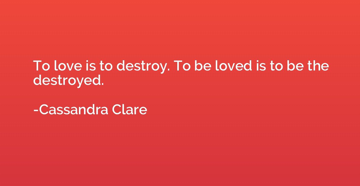 To love is to destroy. To be loved is to be the destroyed.