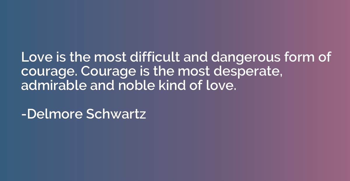 Love is the most difficult and dangerous form of courage. Co
