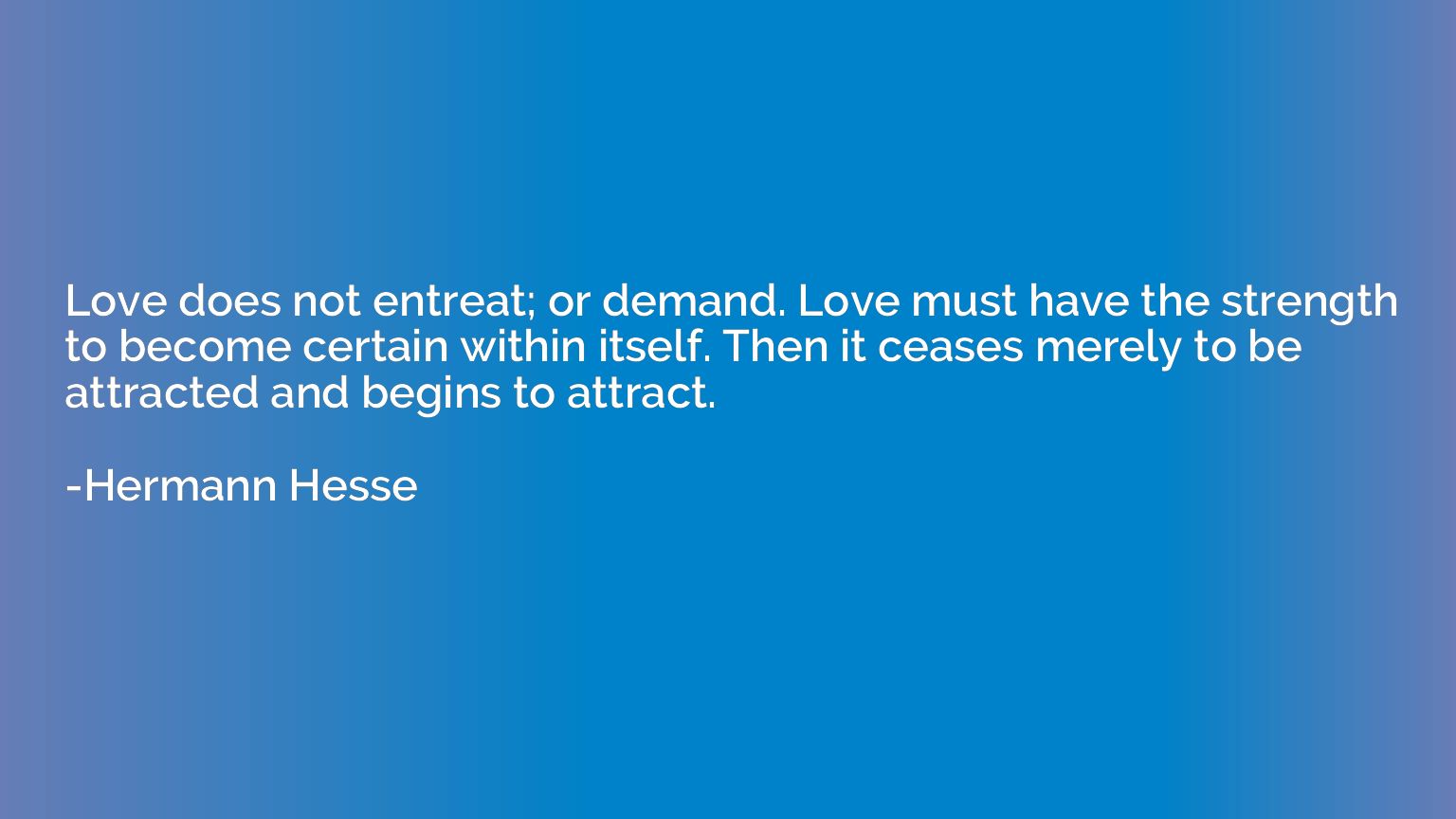 Love does not entreat; or demand. Love must have the strengt