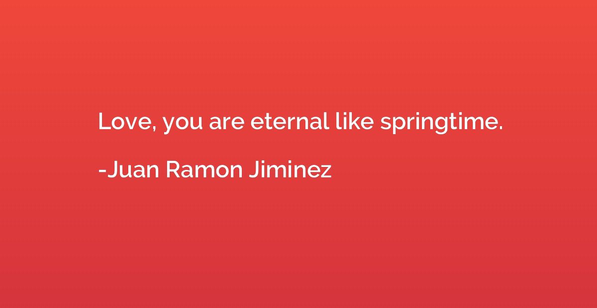 Love, you are eternal like springtime.