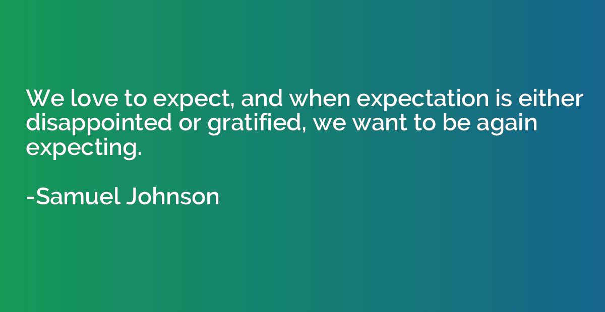 We love to expect, and when expectation is either disappoint