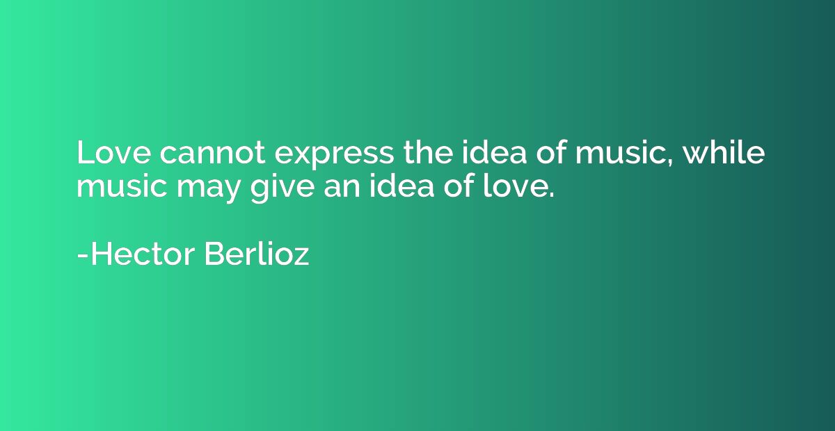 Love cannot express the idea of music, while music may give 