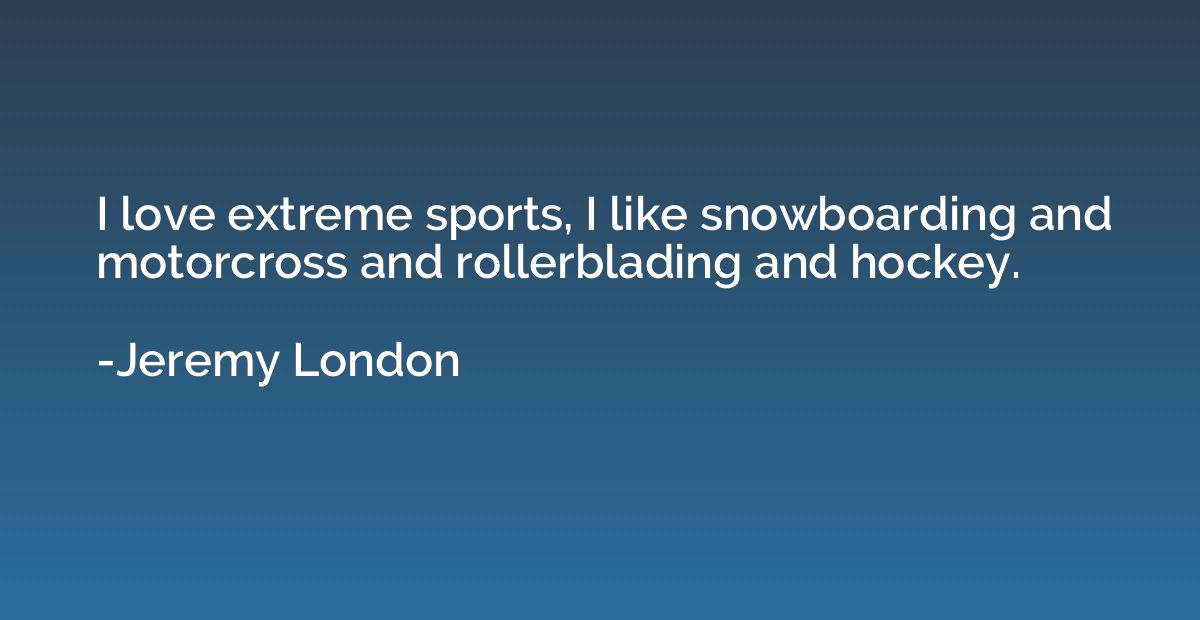 I love extreme sports, I like snowboarding and motorcross an