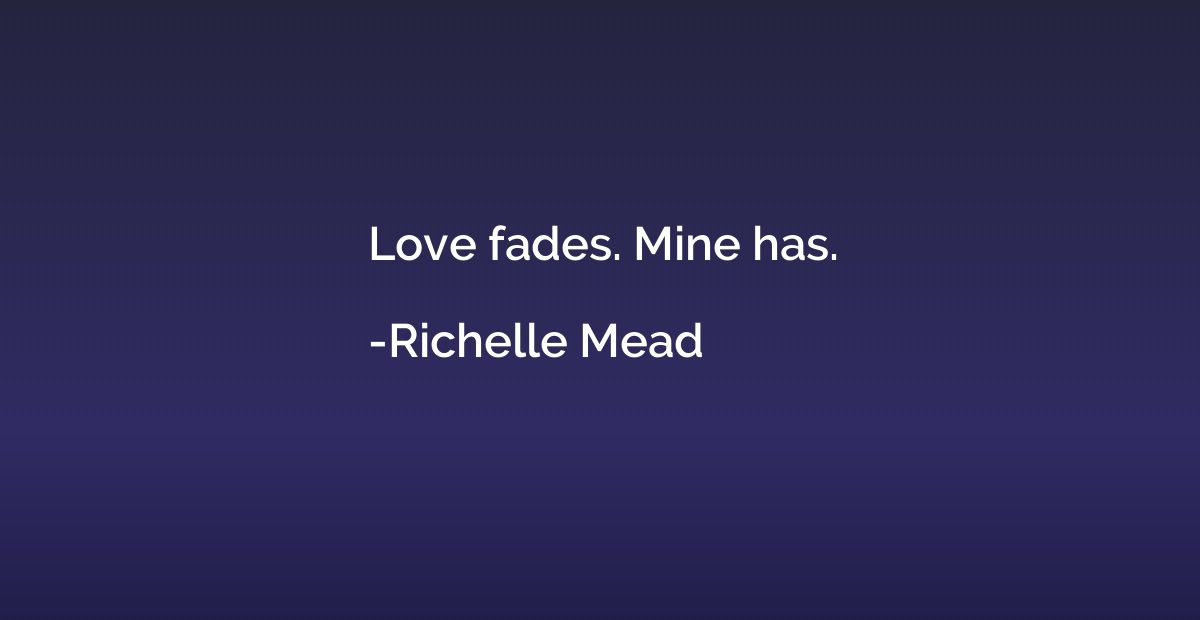 Love fades. Mine has.