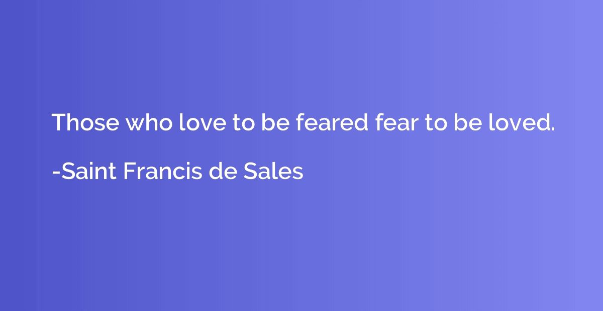 Those who love to be feared fear to be loved.