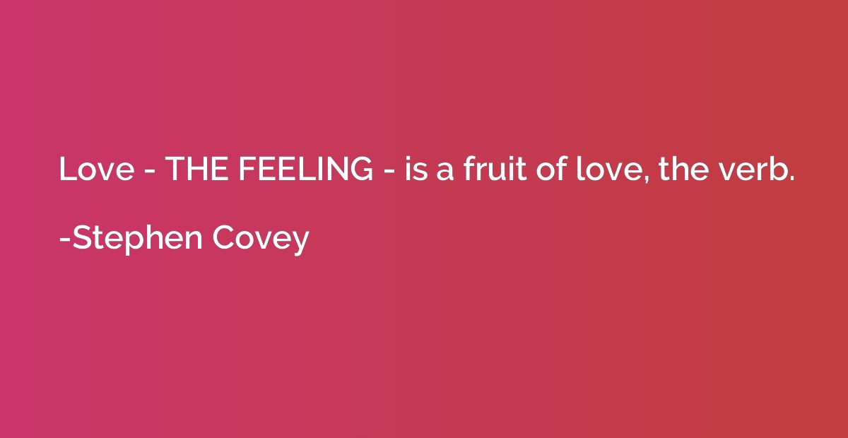 Love - THE FEELING - is a fruit of love, the verb.