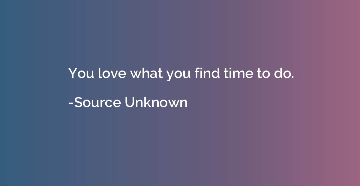 You love what you find time to do.