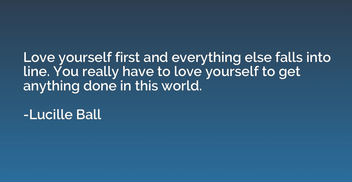 Love yourself first and everything else falls into line. You