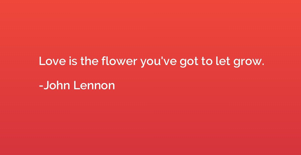 Love is the flower you've got to let grow.