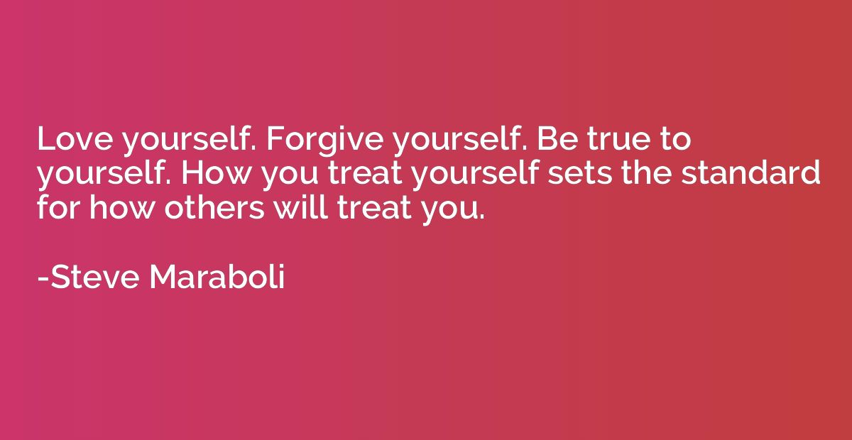 Love yourself. Forgive yourself. Be true to yourself. How yo