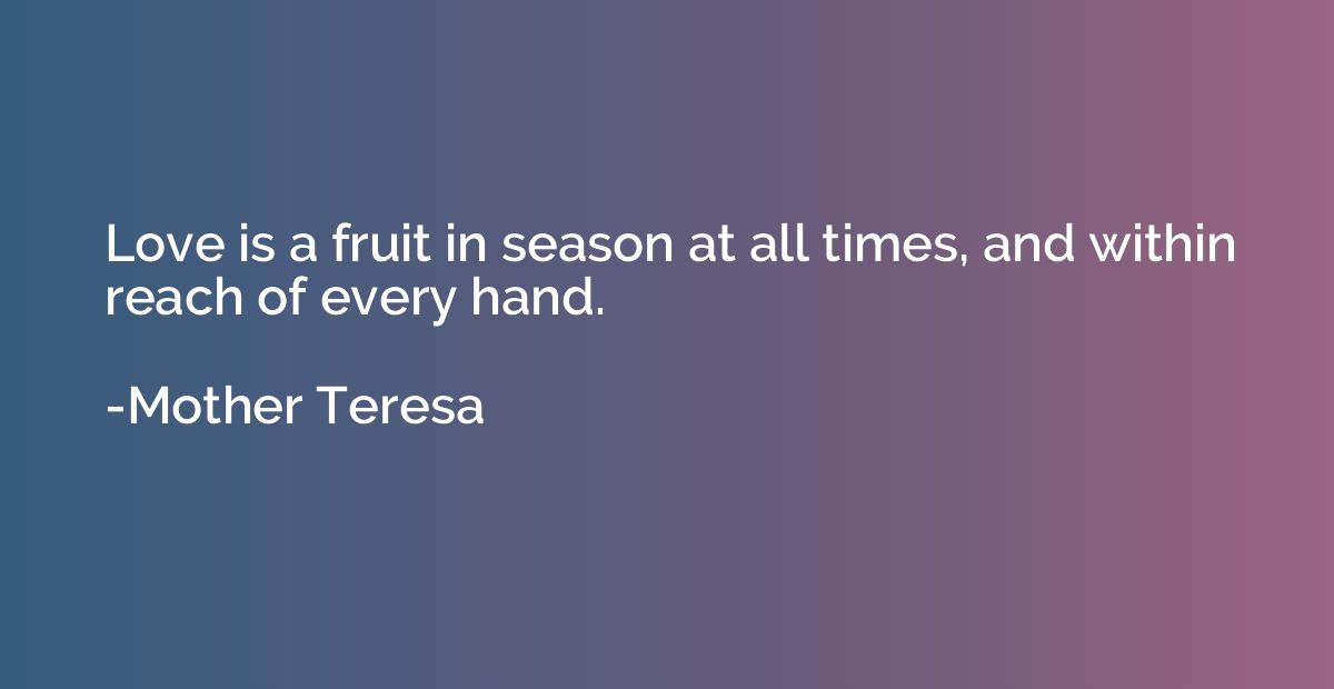 Love is a fruit in season at all times, and within reach of 
