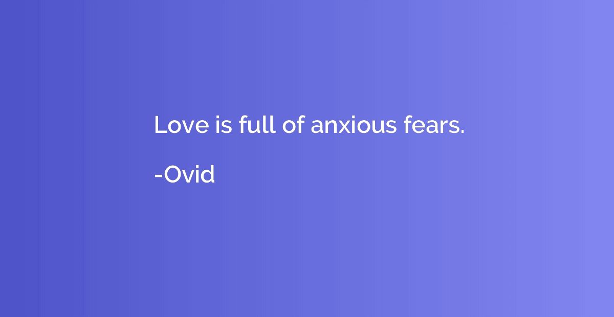 Love is full of anxious fears.