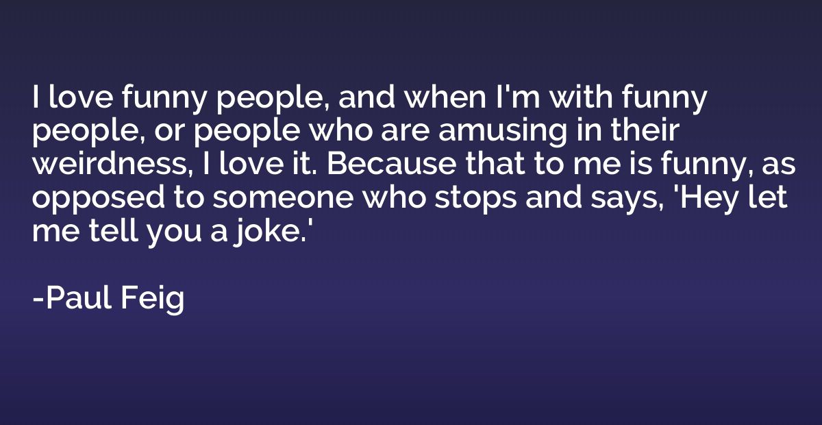 I love funny people, and when I'm with funny people, or peop