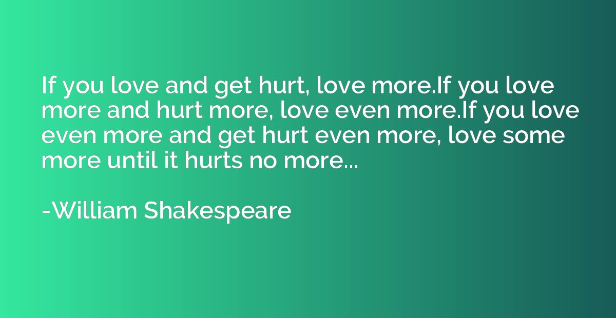 If you love and get hurt, love more.If you love more and hur