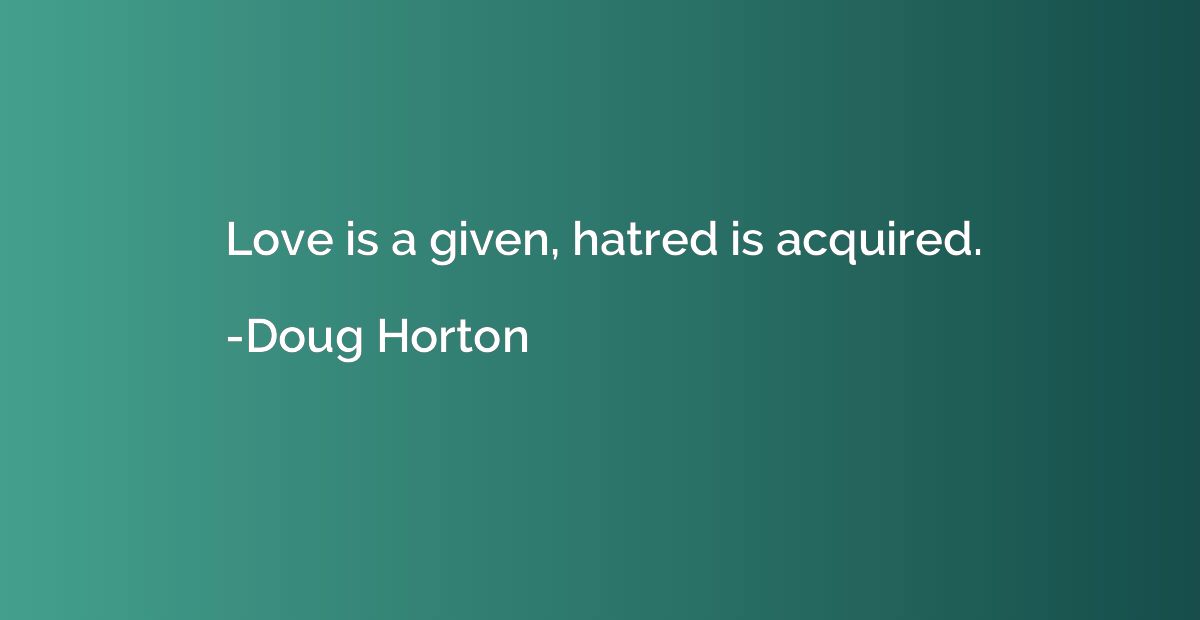 Love is a given, hatred is acquired.
