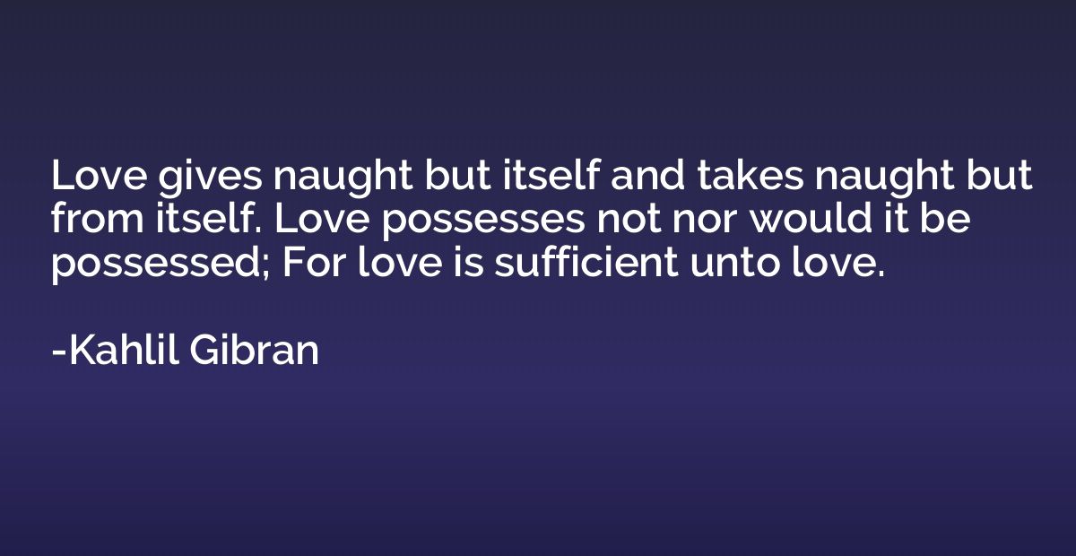 Love gives naught but itself and takes naught but from itsel