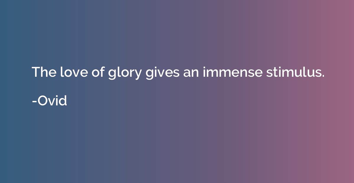 The love of glory gives an immense stimulus.