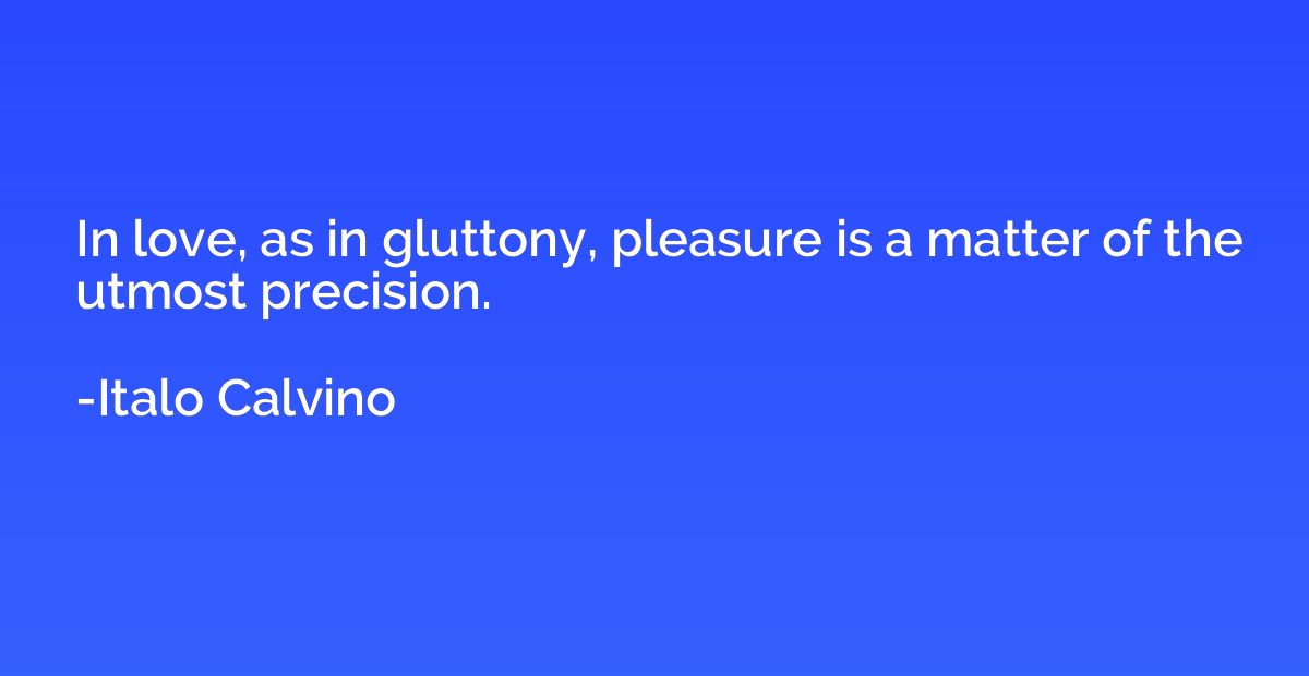 In love, as in gluttony, pleasure is a matter of the utmost 