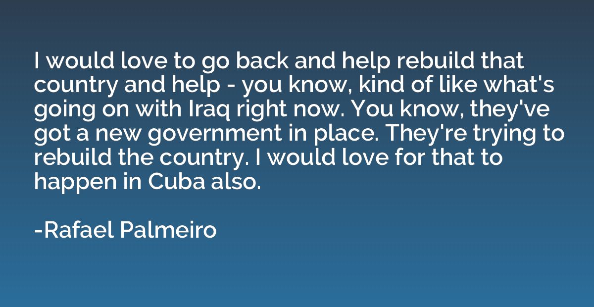 I would love to go back and help rebuild that country and he