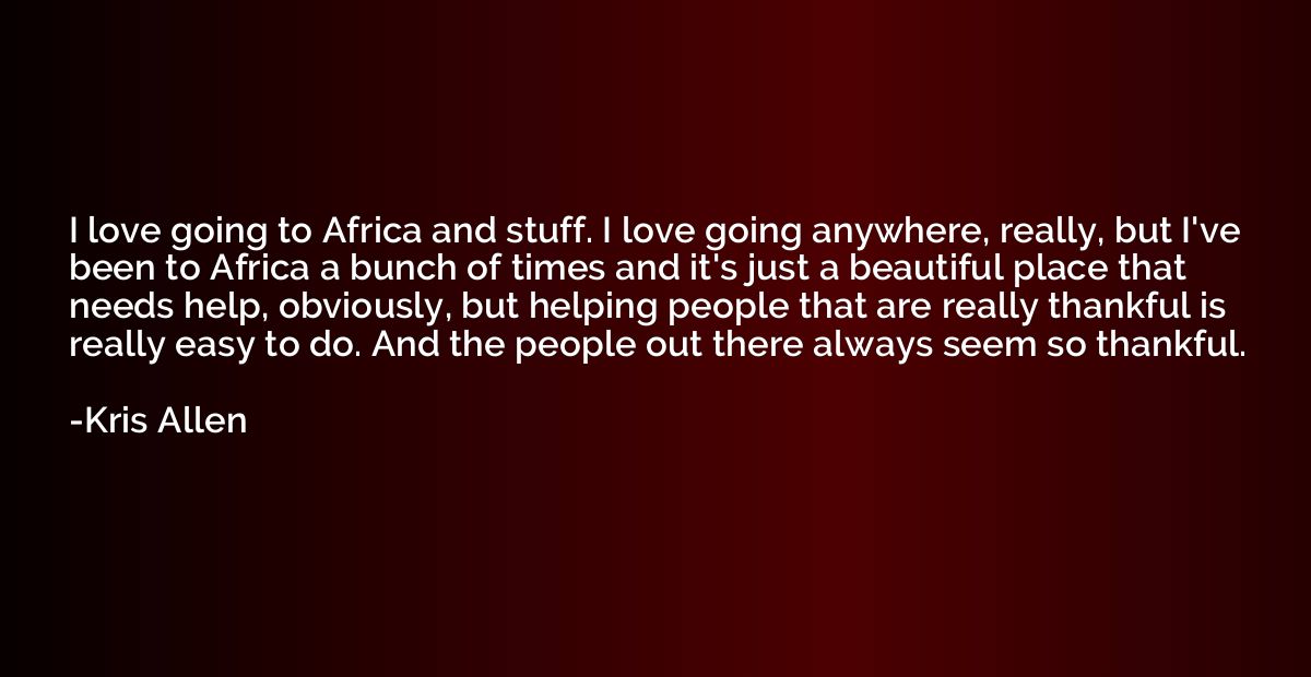 I love going to Africa and stuff. I love going anywhere, rea
