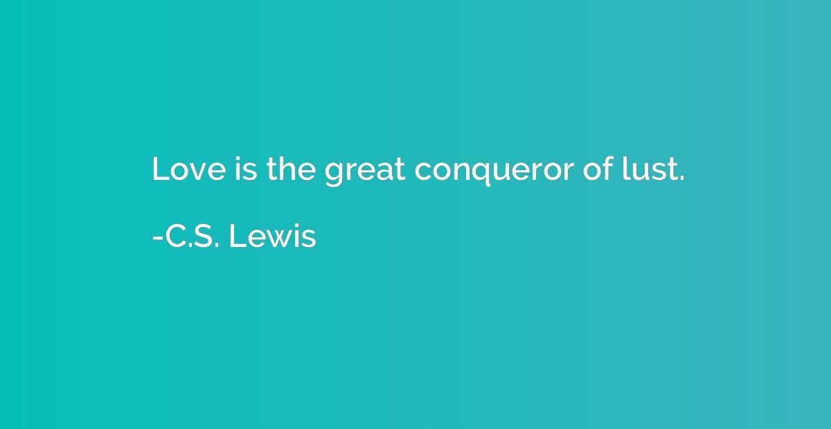 Love is the great conqueror of lust.
