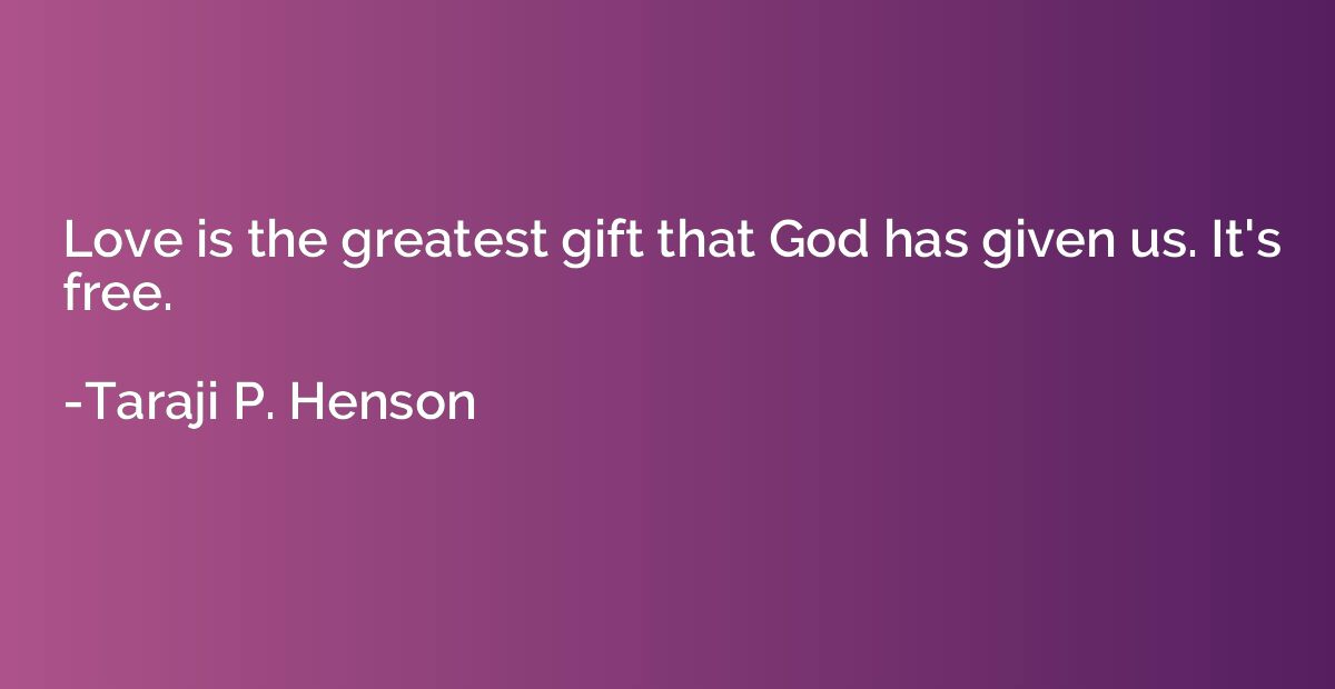Love is the greatest gift that God has given us. It's free.