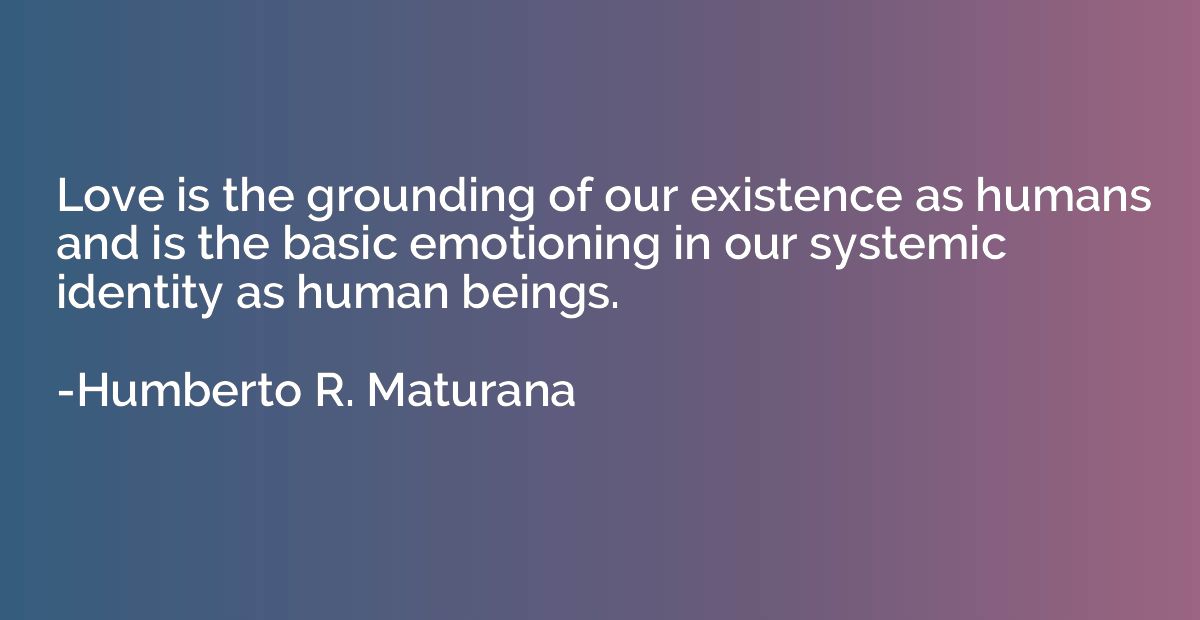 Love is the grounding of our existence as humans and is the 