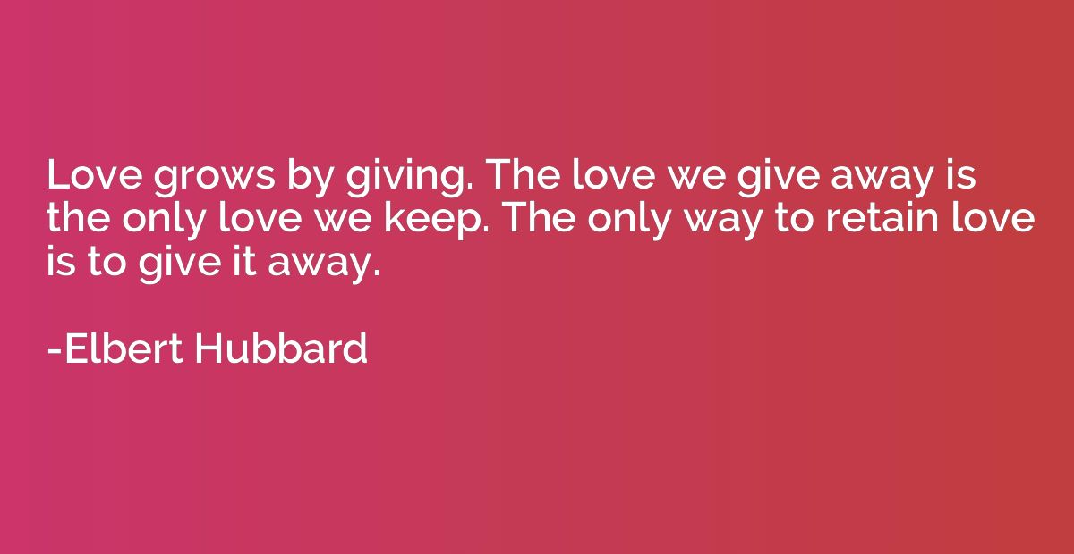 Love grows by giving. The love we give away is the only love