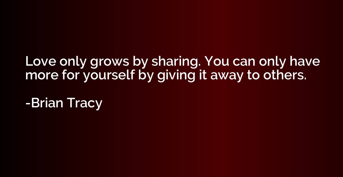 Love only grows by sharing. You can only have more for yours