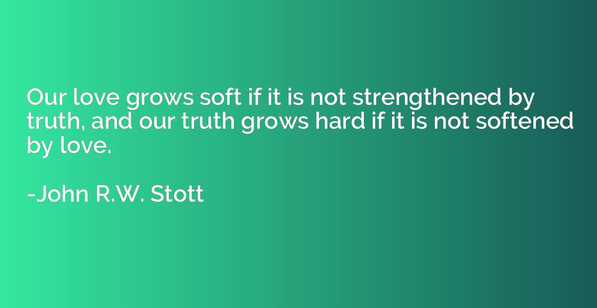 Our love grows soft if it is not strengthened by truth, and 