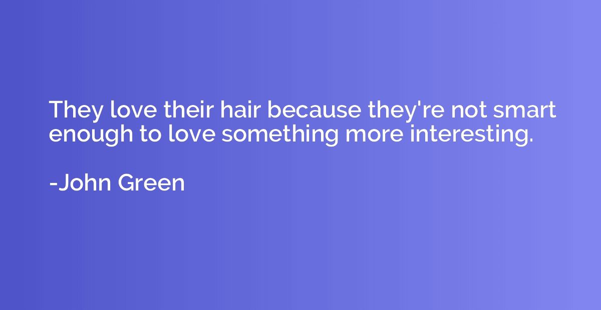 They love their hair because they're not smart enough to lov