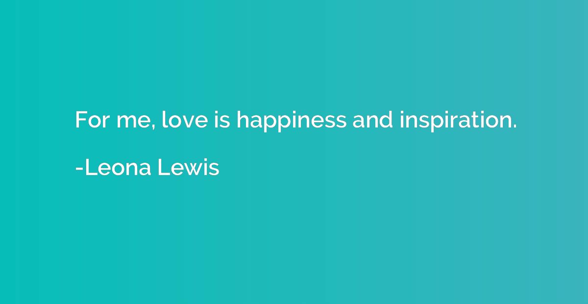 For me, love is happiness and inspiration.