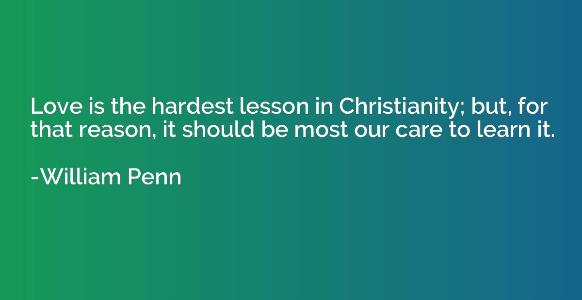 Love is the hardest lesson in Christianity; but, for that re