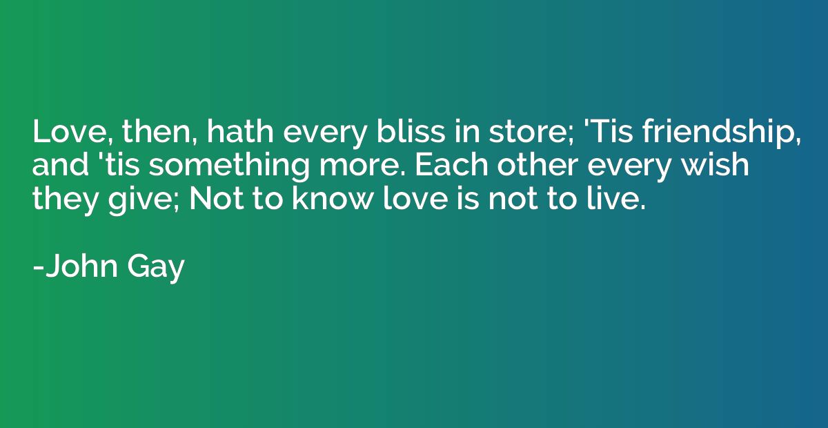Love, then, hath every bliss in store; 'Tis friendship, and 