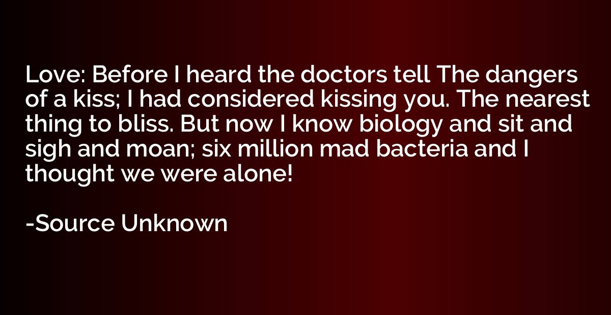 Love: Before I heard the doctors tell The dangers of a kiss;