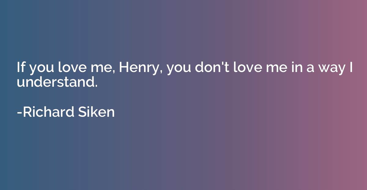 If you love me, Henry, you don't love me in a way I understa