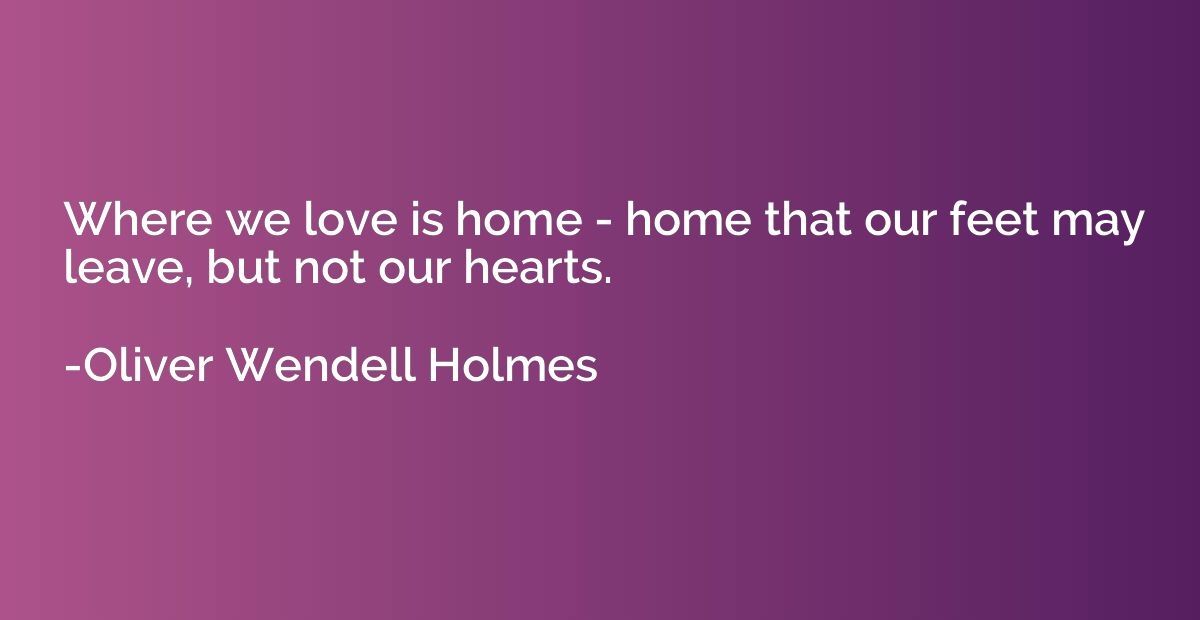 Where we love is home - home that our feet may leave, but no