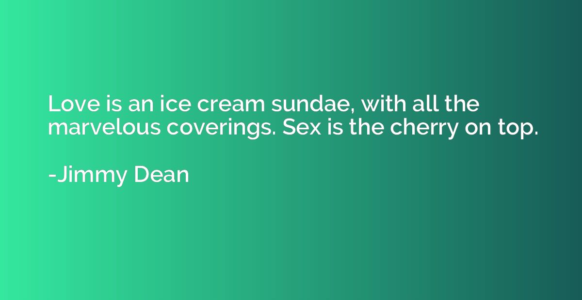 Love is an ice cream sundae, with all the marvelous covering