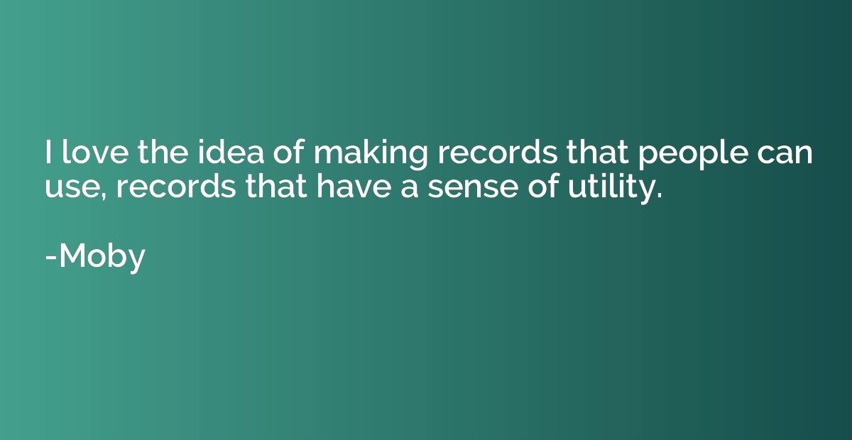 I love the idea of making records that people can use, recor