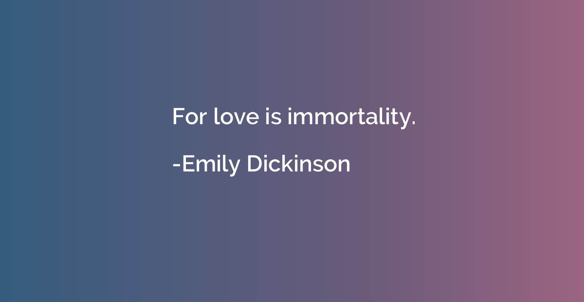 For love is immortality.