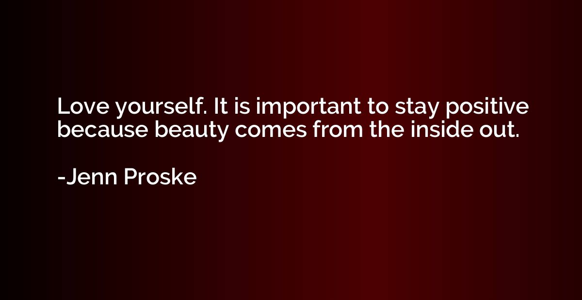 Love yourself. It is important to stay positive because beau