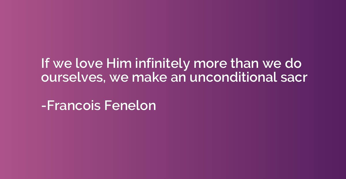 If we love Him infinitely more than we do ourselves, we make