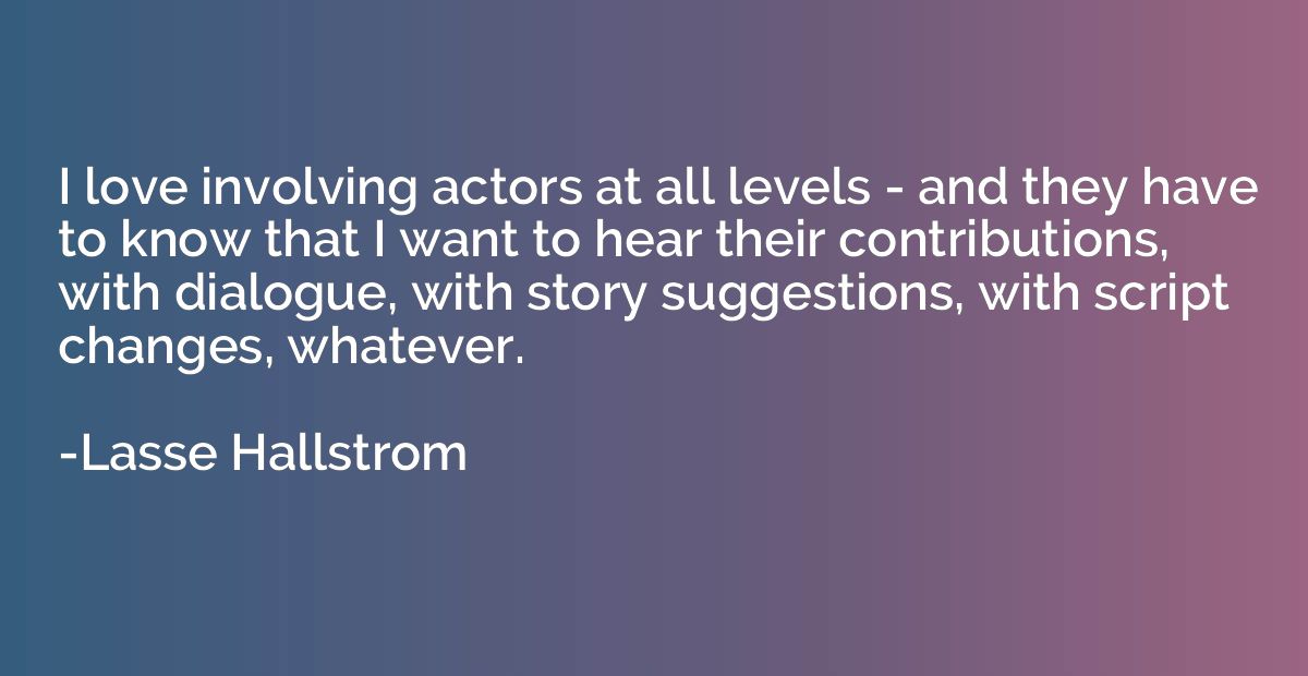 I love involving actors at all levels - and they have to kno