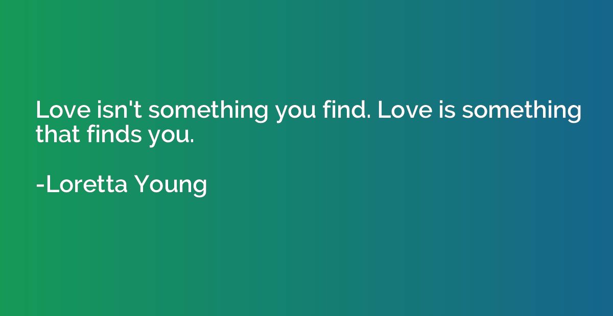 Love isn't something you find. Love is something that finds 