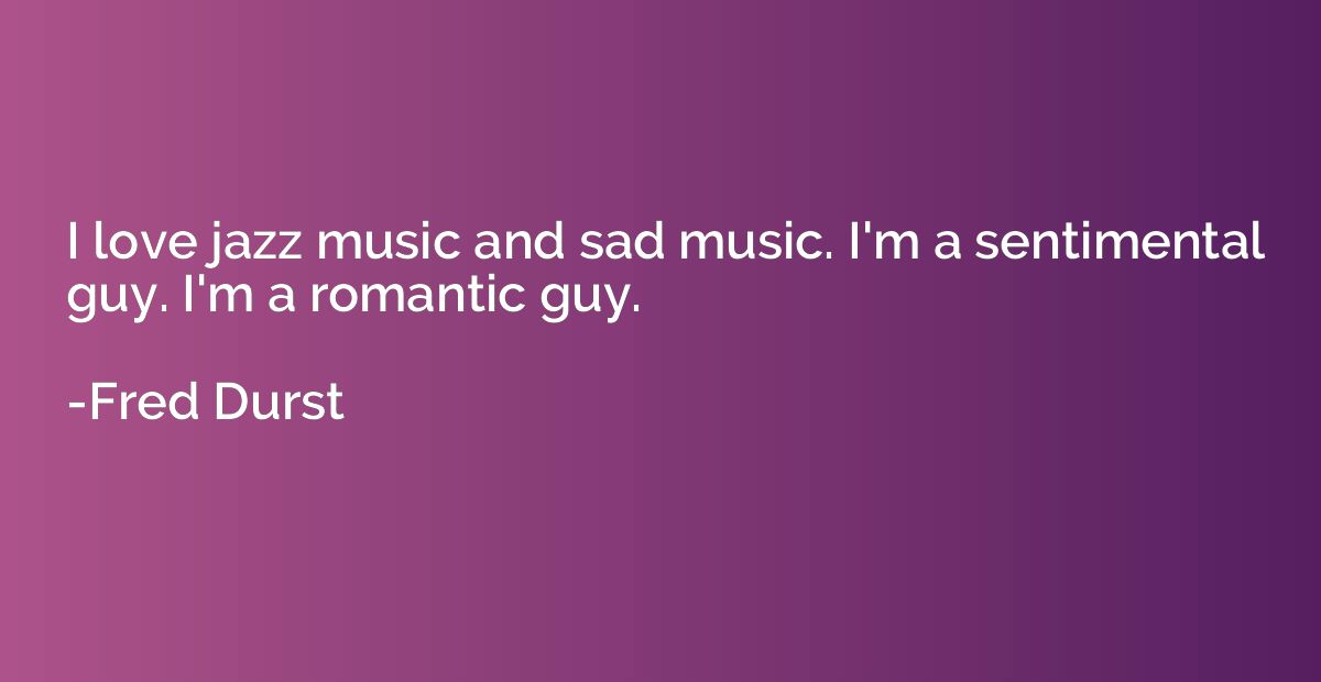 I love jazz music and sad music. I'm a sentimental guy. I'm 