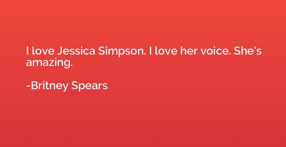I love Jessica Simpson. I love her voice. She's amazing.