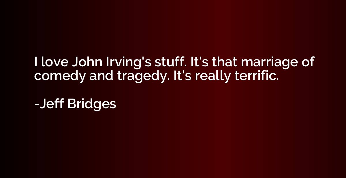 I love John Irving's stuff. It's that marriage of comedy and