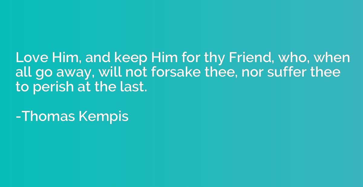 Love Him, and keep Him for thy Friend, who, when all go away
