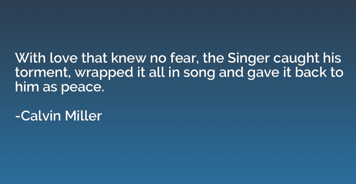 With love that knew no fear, the Singer caught his torment, 